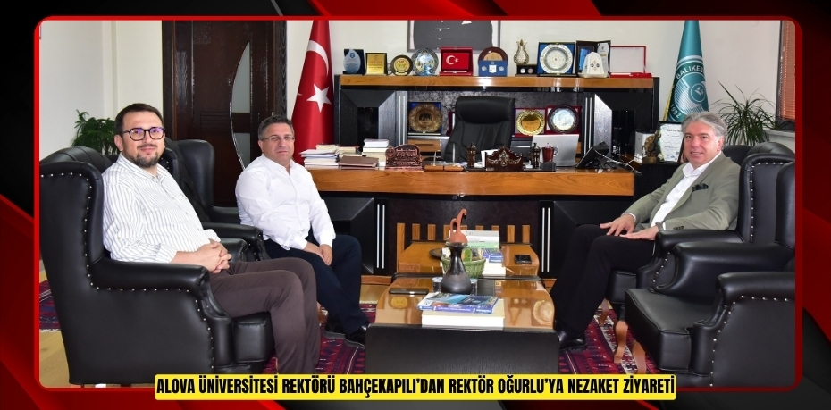 YALOVA ÜNİVERSİTESİ REKTÖRÜ BAHÇEKAPILI’DAN REKTÖR OĞURLU’YA NEZAKET ZİYARETİ