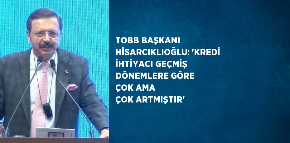 TOBB BAŞKANI HİSARCIKLIOĞLU: 'KREDİ İHTİYACI GEÇMİŞ DÖNEMLERE GÖRE ÇOK AMA ÇOK ARTMIŞTIR'