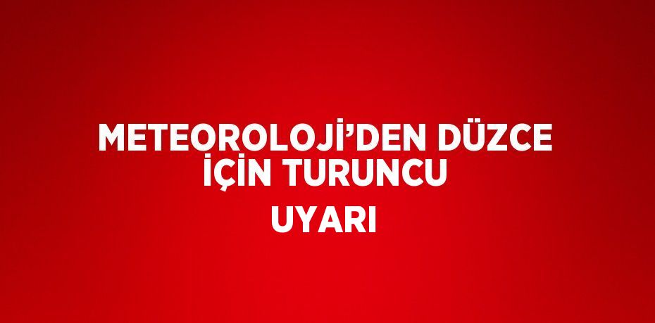 METEOROLOJİ’DEN DÜZCE İÇİN TURUNCU UYARI