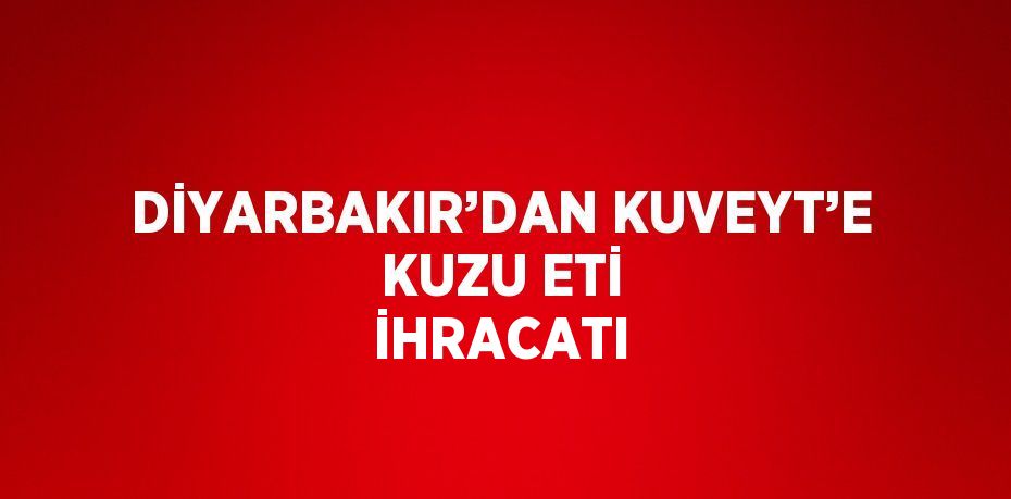 DİYARBAKIR’DAN KUVEYT’E KUZU ETİ İHRACATI