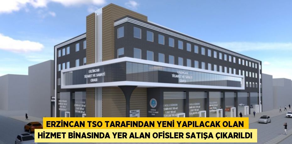 ERZİNCAN TSO TARAFINDAN YENİ YAPILACAK OLAN HİZMET BİNASINDA YER ALAN OFİSLER SATIŞA ÇIKARILDI