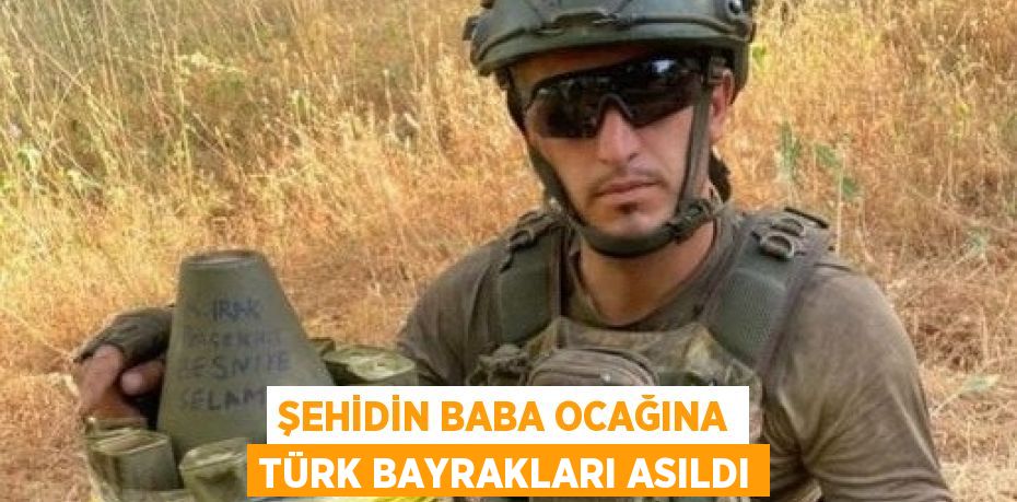 ŞEHİDİN BABA OCAĞINA TÜRK BAYRAKLARI ASILDI