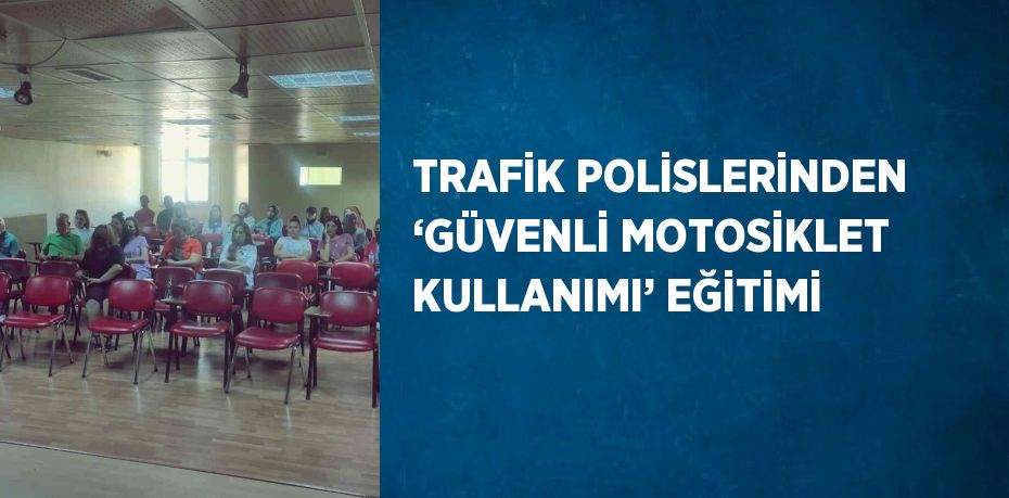 TRAFİK POLİSLERİNDEN ‘GÜVENLİ MOTOSİKLET KULLANIMI’ EĞİTİMİ