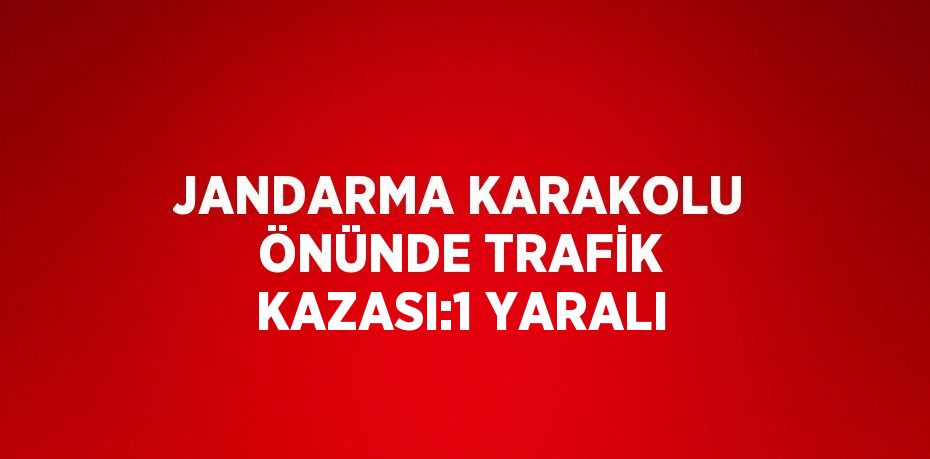 JANDARMA KARAKOLU ÖNÜNDE TRAFİK KAZASI:1 YARALI