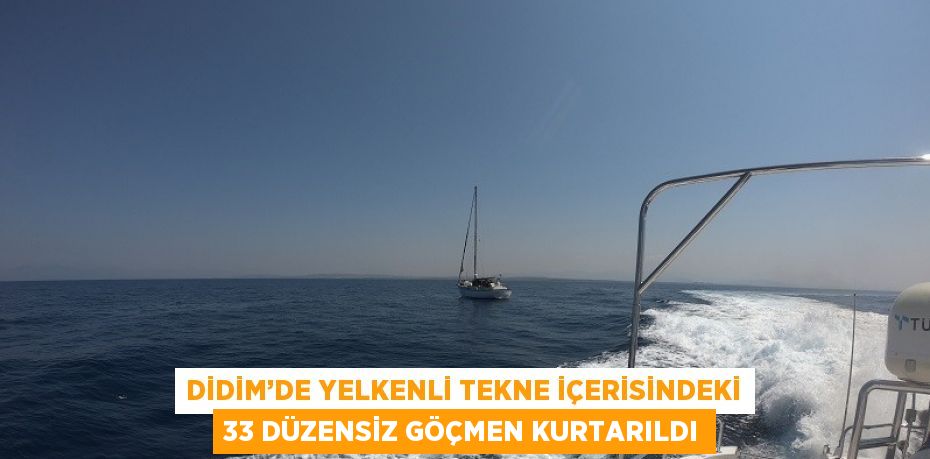 DİDİM’DE YELKENLİ TEKNE İÇERİSİNDEKİ 33 DÜZENSİZ GÖÇMEN KURTARILDI