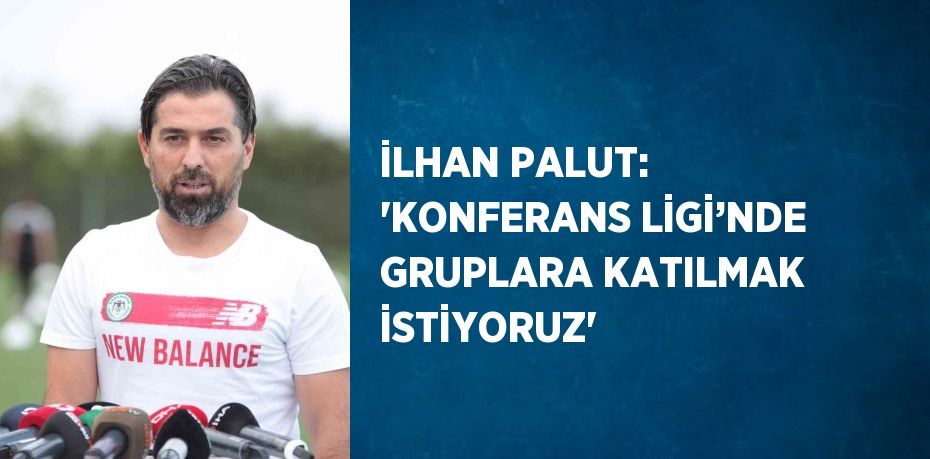 İLHAN PALUT: 'KONFERANS LİGİ’NDE GRUPLARA KATILMAK İSTİYORUZ'