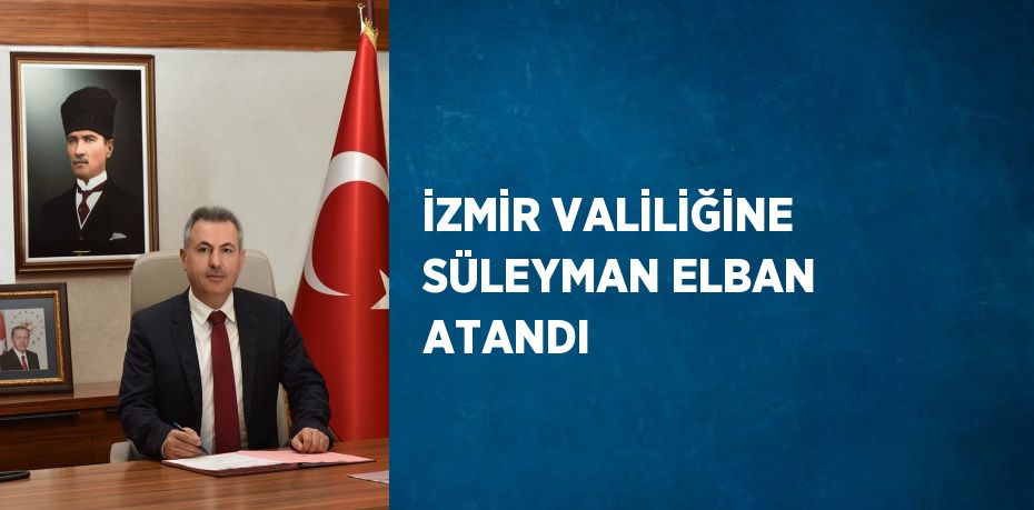 İZMİR VALİLİĞİNE SÜLEYMAN ELBAN ATANDI