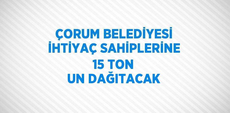 ÇORUM BELEDİYESİ İHTİYAÇ SAHİPLERİNE 15 TON UN DAĞITACAK