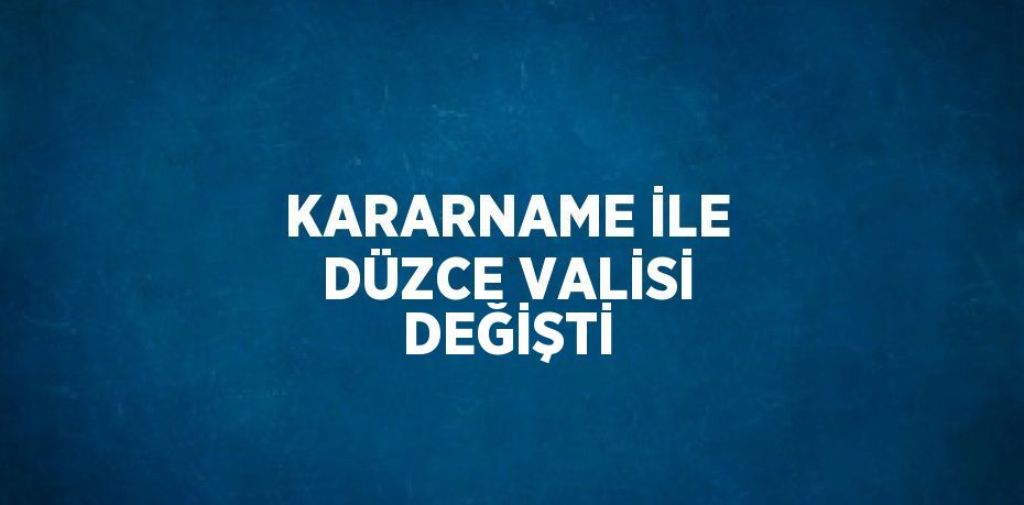 KARARNAME İLE DÜZCE VALİSİ DEĞİŞTİ