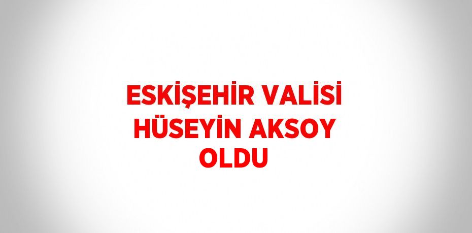 ESKİŞEHİR VALİSİ HÜSEYİN AKSOY OLDU