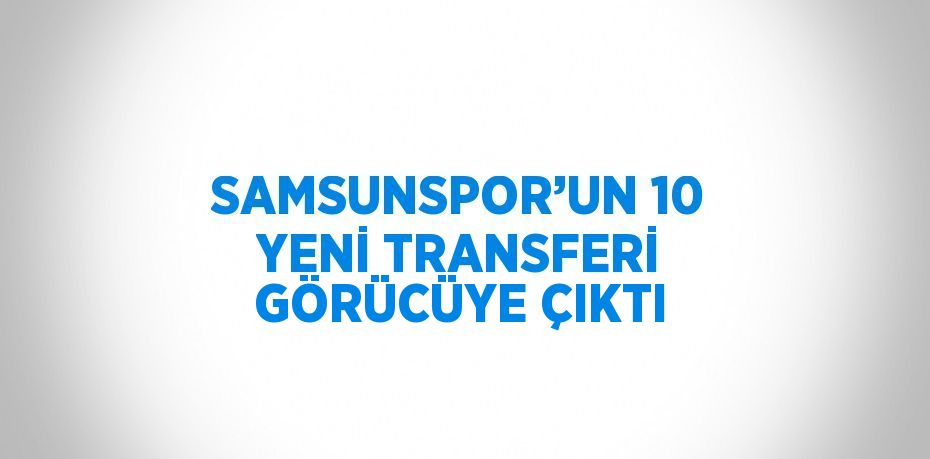 SAMSUNSPOR’UN 10 YENİ TRANSFERİ GÖRÜCÜYE ÇIKTI