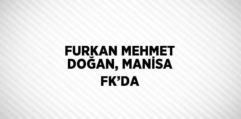 FURKAN MEHMET DOĞAN, MANİSA FK’DA