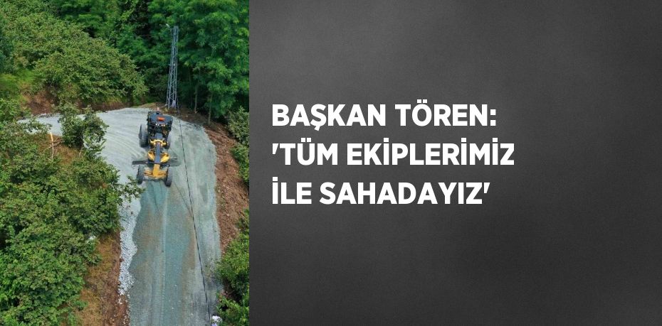 BAŞKAN TÖREN: 'TÜM EKİPLERİMİZ İLE SAHADAYIZ'