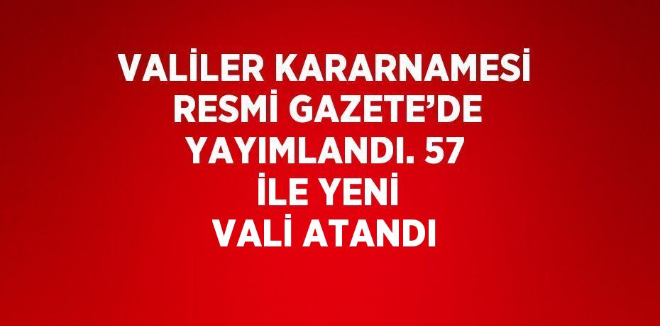 VALİLER KARARNAMESİ RESMİ GAZETE’DE YAYIMLANDI. 57 İLE YENİ VALİ ATANDI