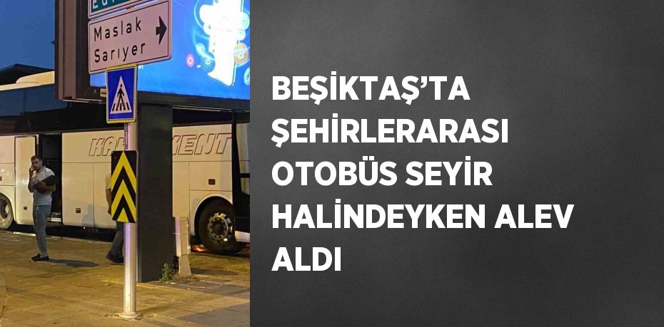 BEŞİKTAŞ’TA ŞEHİRLERARASI OTOBÜS SEYİR HALİNDEYKEN ALEV ALDI