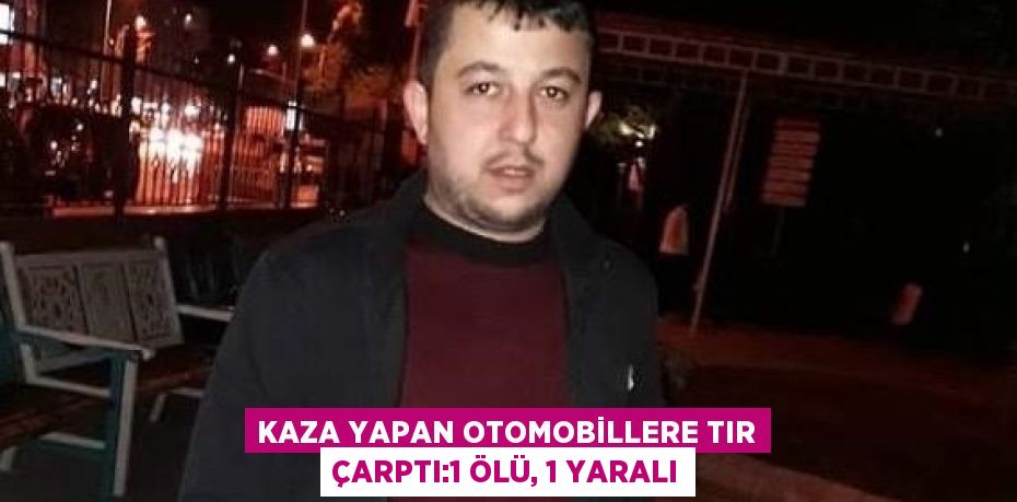 KAZA YAPAN OTOMOBİLLERE TIR ÇARPTI:1 ÖLÜ, 1 YARALI