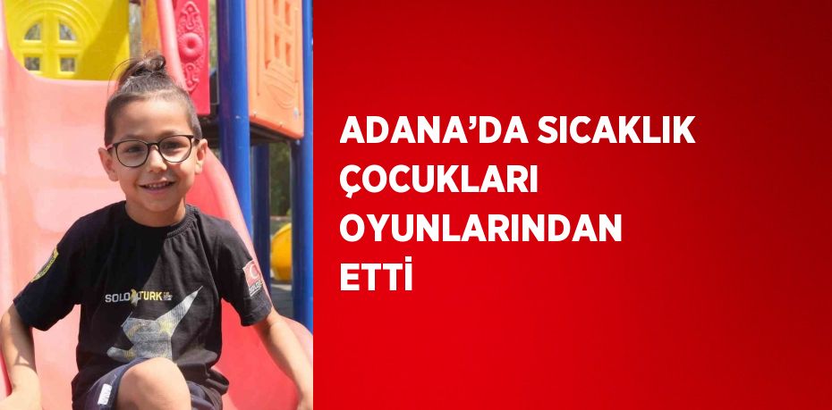 ADANA’DA SICAKLIK ÇOCUKLARI OYUNLARINDAN ETTİ