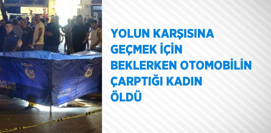 YOLUN KARŞISINA GEÇMEK İÇİN BEKLERKEN OTOMOBİLİN ÇARPTIĞI KADIN ÖLDÜ