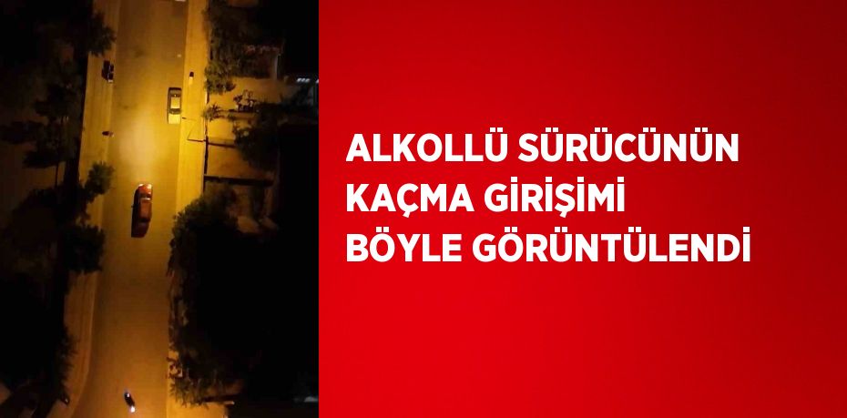 ALKOLLÜ SÜRÜCÜNÜN KAÇMA GİRİŞİMİ BÖYLE GÖRÜNTÜLENDİ