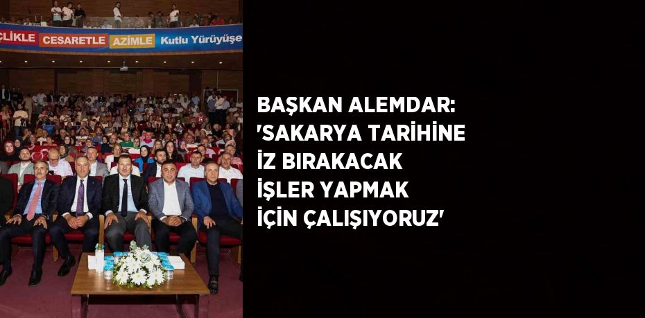 BAŞKAN ALEMDAR: 'SAKARYA TARİHİNE İZ BIRAKACAK İŞLER YAPMAK İÇİN ÇALIŞIYORUZ'