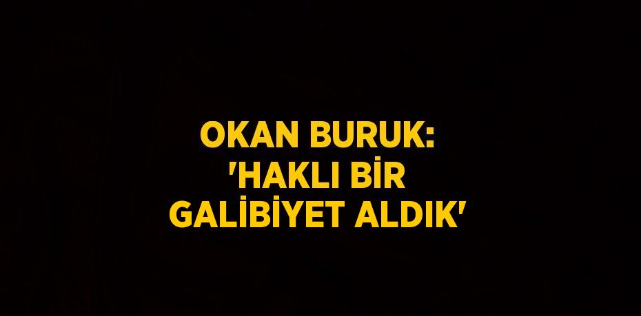 OKAN BURUK: 'HAKLI BİR GALİBİYET ALDIK'