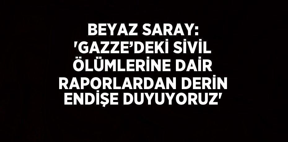 BEYAZ SARAY: 'GAZZE’DEKİ SİVİL ÖLÜMLERİNE DAİR RAPORLARDAN DERİN ENDİŞE DUYUYORUZ'