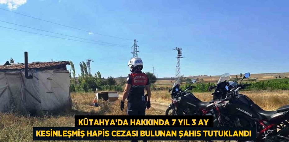 KÜTAHYA’DA HAKKINDA 7 YIL 3 AY KESİNLEŞMİŞ HAPİS CEZASI BULUNAN ŞAHIS TUTUKLANDI