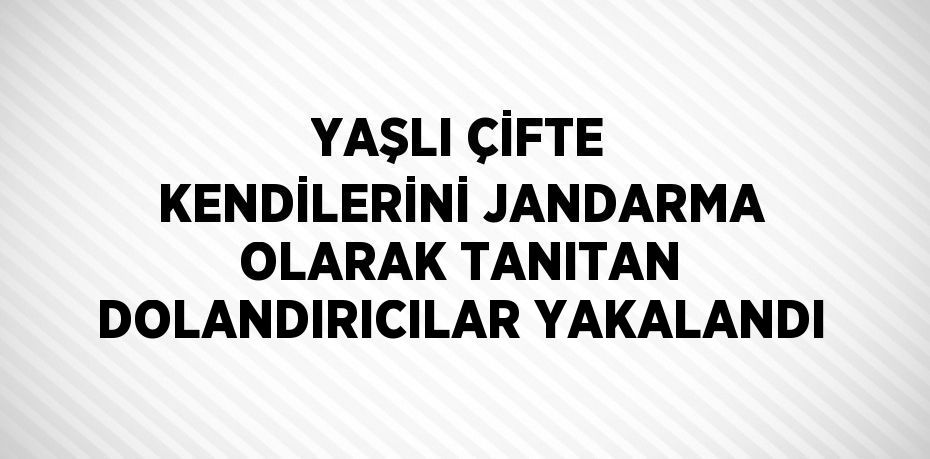 YAŞLI ÇİFTE KENDİLERİNİ JANDARMA OLARAK TANITAN DOLANDIRICILAR YAKALANDI