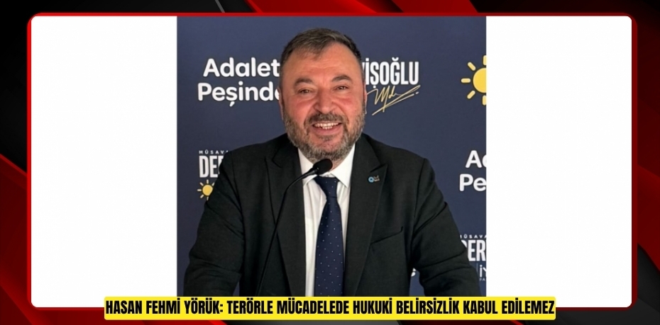 HASAN FEHMİ YÖRÜK: TERÖRLE MÜCADELEDE HUKUKİ BELİRSİZLİK KABUL EDİLEMEZ