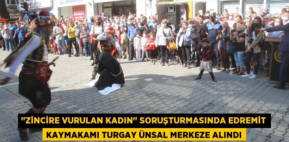 "Zincire vurulan kadın" soruşturmasında Edremit Kaymakamı Turgay Ünsal merkeze alındı