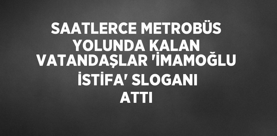 SAATLERCE METROBÜS YOLUNDA KALAN VATANDAŞLAR 'İMAMOĞLU İSTİFA' SLOGANI ATTI