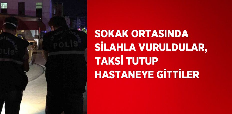 SOKAK ORTASINDA SİLAHLA VURULDULAR, TAKSİ TUTUP HASTANEYE GİTTİLER