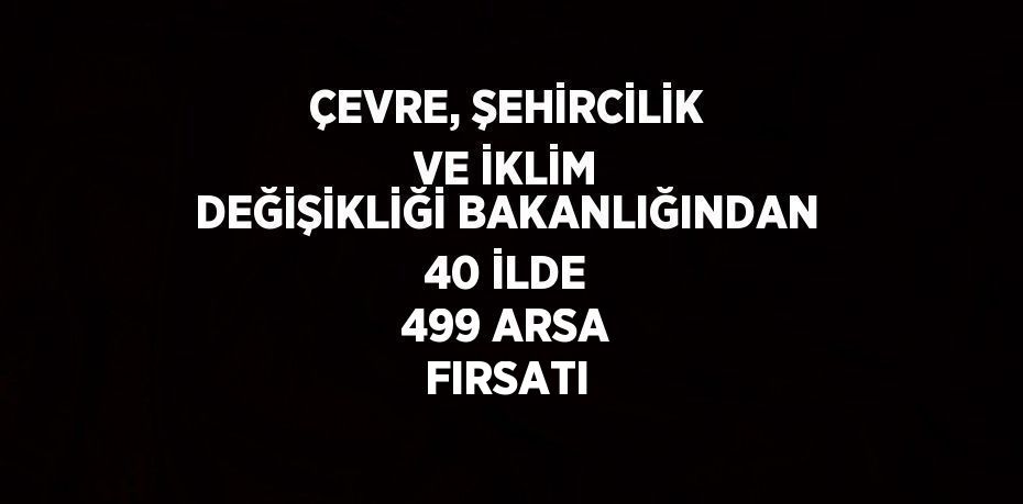 ÇEVRE, ŞEHİRCİLİK VE İKLİM DEĞİŞİKLİĞİ BAKANLIĞINDAN 40 İLDE 499 ARSA FIRSATI