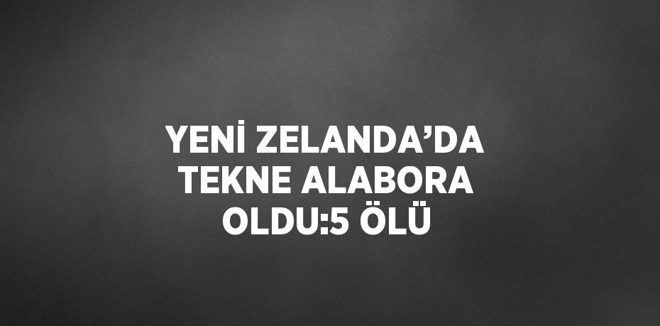 YENİ ZELANDA’DA TEKNE ALABORA OLDU:5 ÖLÜ