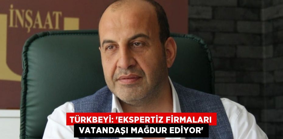 TÜRKBEYİ: “EKSPERTİZ FİRMALARI  VATANDAŞI MAĞDUR EDİYOR”