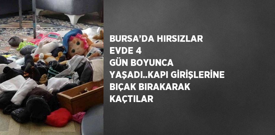 BURSA’DA HIRSIZLAR EVDE 4 GÜN BOYUNCA YAŞADI..KAPI GİRİŞLERİNE BIÇAK BIRAKARAK KAÇTILAR