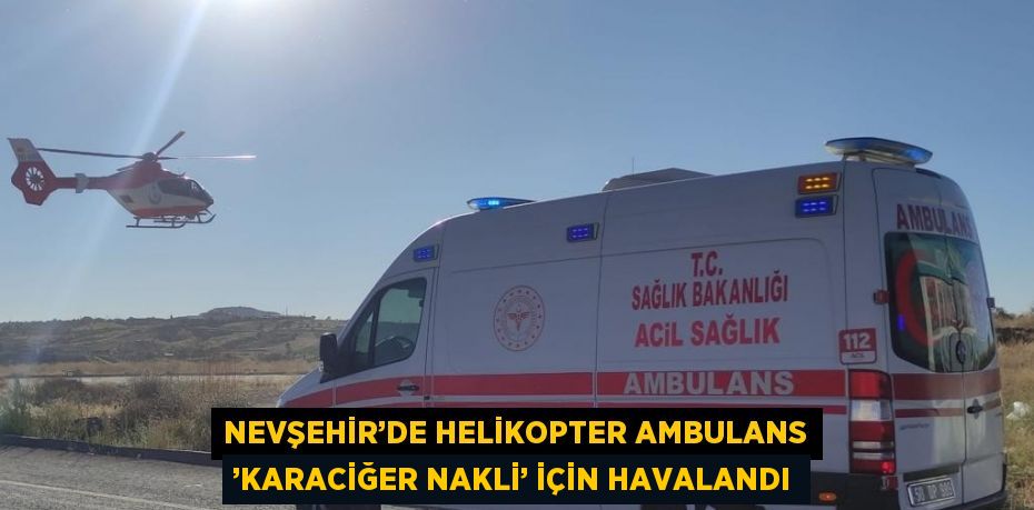 NEVŞEHİR’DE HELİKOPTER AMBULANS ’KARACİĞER NAKLİ’ İÇİN HAVALANDI