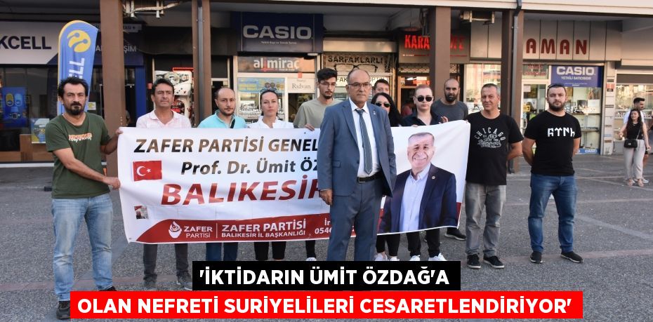 “İKTİDARIN ÜMİT ÖZDAĞ’A OLAN NEFRETİ SURİYELİLERİ CESARETLENDİRİYOR”