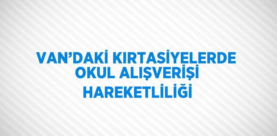 VAN’DAKİ KIRTASİYELERDE OKUL ALIŞVERİŞİ HAREKETLİLİĞİ