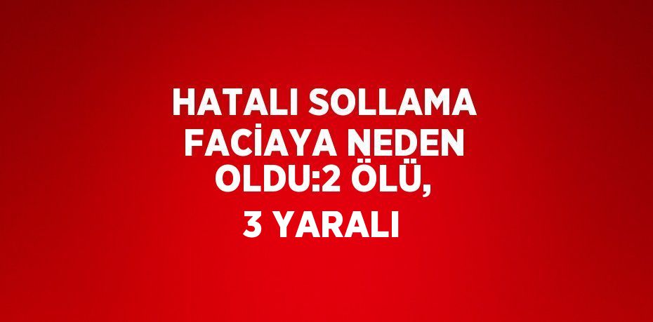 HATALI SOLLAMA FACİAYA NEDEN OLDU:2 ÖLÜ, 3 YARALI