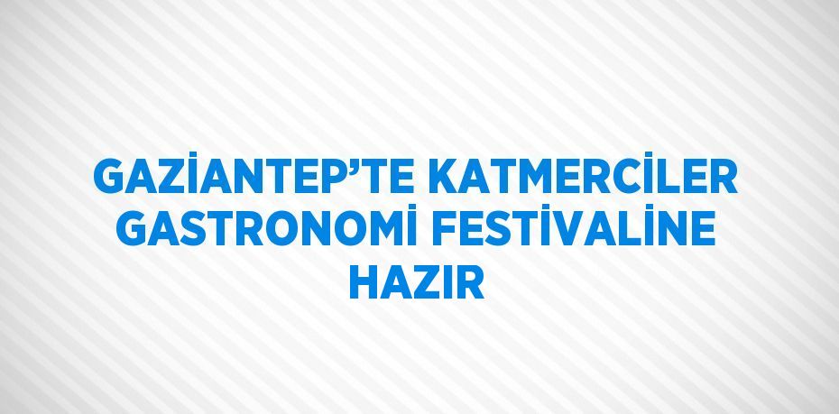 GAZİANTEP’TE KATMERCİLER GASTRONOMİ FESTİVALİNE HAZIR