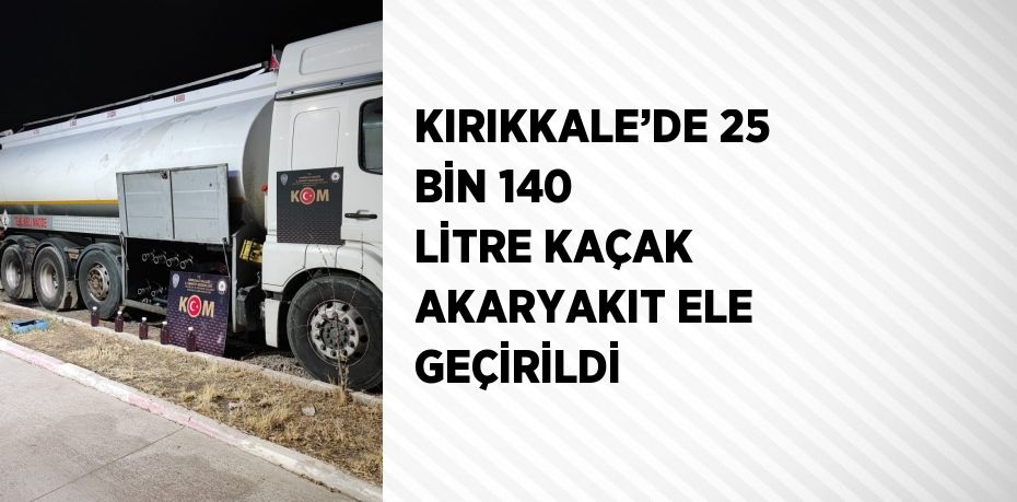 KIRIKKALE’DE 25 BİN 140 LİTRE KAÇAK AKARYAKIT ELE GEÇİRİLDİ