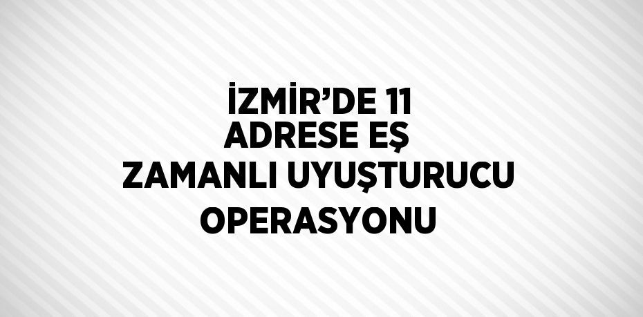 İZMİR’DE 11 ADRESE EŞ ZAMANLI UYUŞTURUCU OPERASYONU