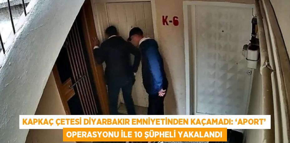 KAPKAÇ ÇETESİ DİYARBAKIR EMNİYETİNDEN KAÇAMADI: ‘APORT’ OPERASYONU İLE 10 ŞÜPHELİ YAKALANDI