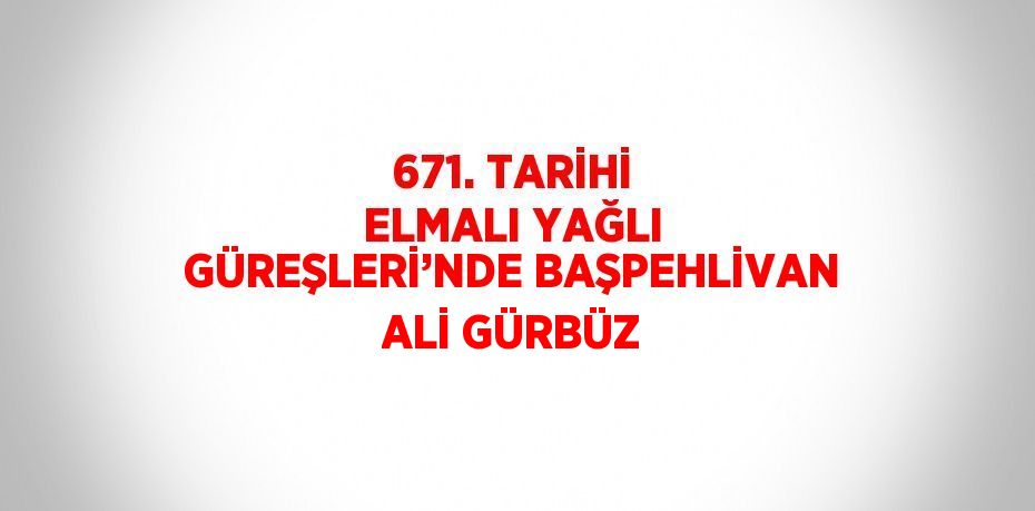 671. TARİHİ ELMALI YAĞLI GÜREŞLERİ’NDE BAŞPEHLİVAN ALİ GÜRBÜZ