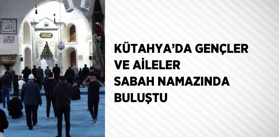 KÜTAHYA’DA GENÇLER VE AİLELER SABAH NAMAZINDA BULUŞTU