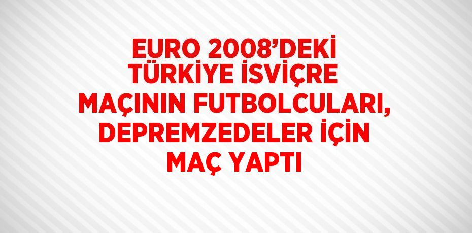 EURO 2008’DEKİ TÜRKİYE İSVİÇRE MAÇININ FUTBOLCULARI, DEPREMZEDELER İÇİN MAÇ YAPTI