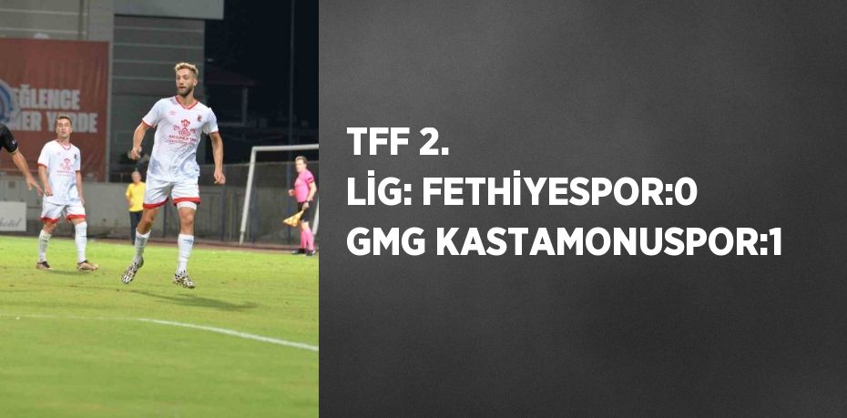 TFF 2. LİG: FETHİYESPOR:0 GMG KASTAMONUSPOR:1