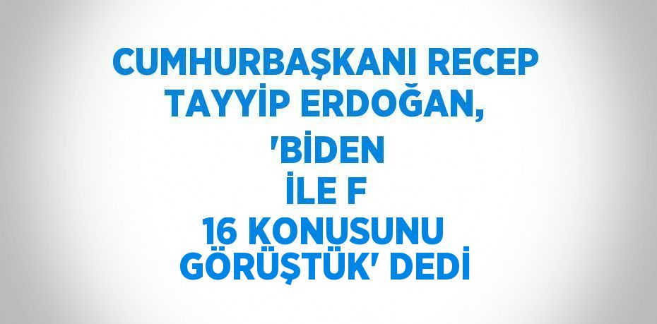 CUMHURBAŞKANI RECEP TAYYİP ERDOĞAN,  'BİDEN İLE F 16 KONUSUNU GÖRÜŞTÜK' DEDİ