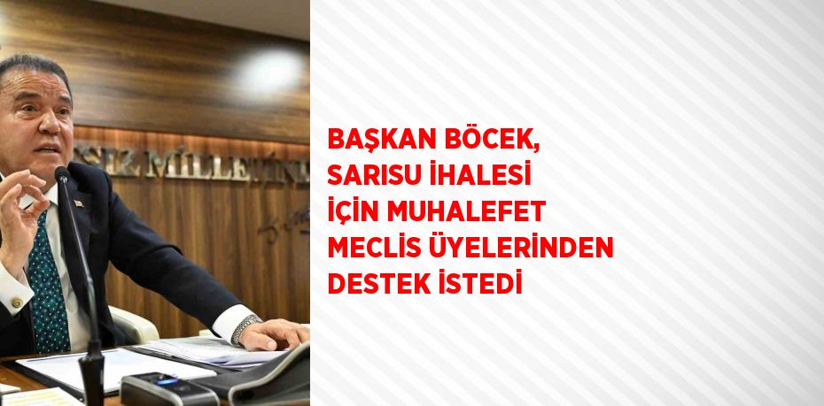 BAŞKAN BÖCEK, SARISU İHALESİ İÇİN MUHALEFET MECLİS ÜYELERİNDEN DESTEK İSTEDİ